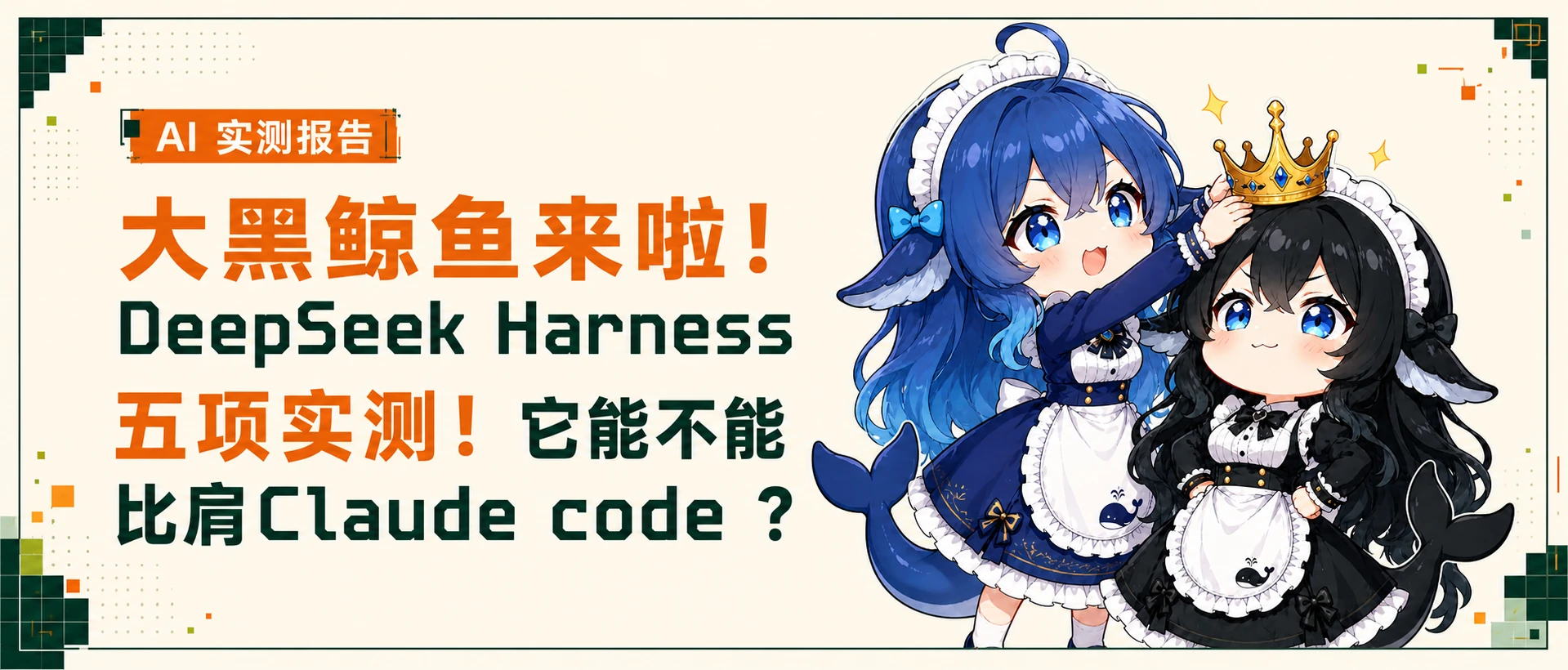 图片为“大黑鲸鱼来啦！DeepSeek Harness五项实测！它能不能比肩Claude code？”的AI实测报告封面。背景为浅色，左侧有绿色和橙色几何图案。上方文字为“AI实测报告”，中间大字标题为“大黑鲸鱼来啦！DeepSeek Harness五项实测！它能不能比肩Claude code？”，右侧有两位穿着女仆装的卡通人物，左侧人物为蓝发蓝眼，右侧人物为黑发蓝眼，右侧人物头戴金色皇冠。该图片与文档中介绍DeepSeek Harness五项能力实测的内容相关，起到吸引读者关注的作用。