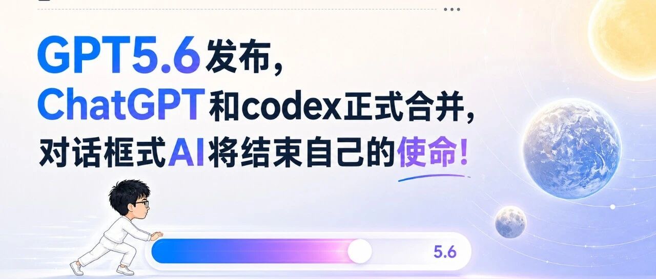 GPT-5.6 发布，ChatGPT 和 Codex 正式合并，对话框式 AI 将结束自己的使命